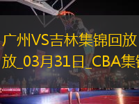 03月31日CBA常规(guī)赛收官战(zhàn) 广州 - 吉林 精彩镜头