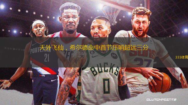 天外飛仙，希爾德命中首節(jié)壓哨超遠(yuǎn)三分