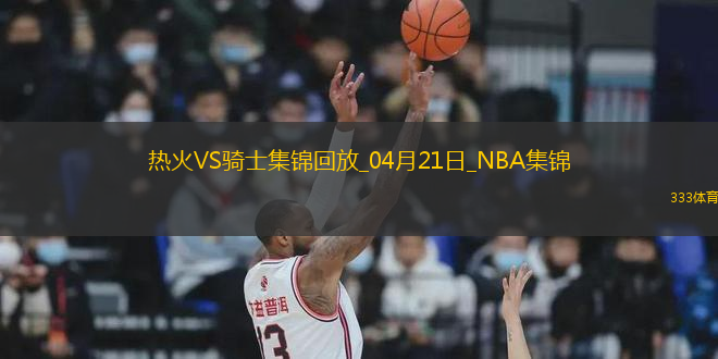 04月21日季后賽東部首輪G1 熱火 - 騎士 精彩鏡頭